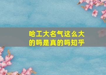 哈工大名气这么大的吗是真的吗知乎