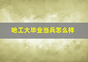 哈工大毕业当兵怎么样