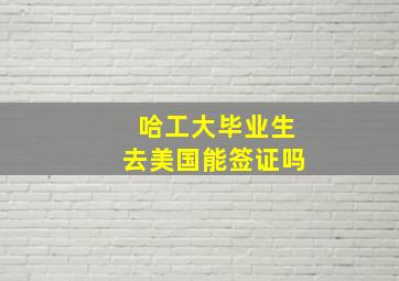 哈工大毕业生去美国能签证吗