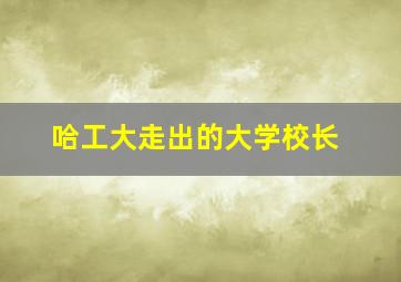 哈工大走出的大学校长