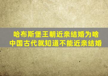 哈布斯堡王朝近亲结婚为啥中国古代就知道不能近亲结婚