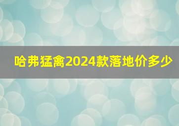 哈弗猛禽2024款落地价多少