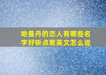 哈曼丹的恋人有哪些名字好听点呢英文怎么说