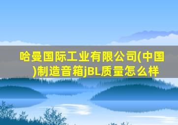 哈曼国际工业有限公司(中国)制造音箱jBL质量怎么样