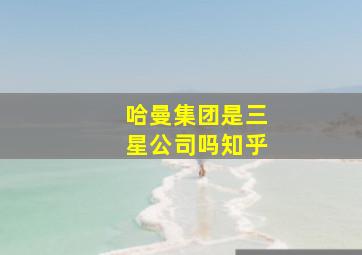 哈曼集团是三星公司吗知乎