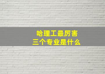 哈理工最厉害三个专业是什么