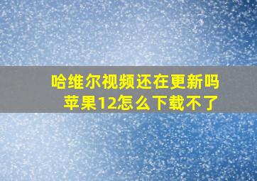 哈维尔视频还在更新吗苹果12怎么下载不了