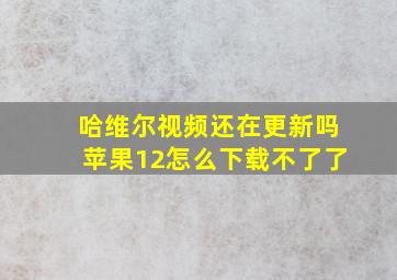 哈维尔视频还在更新吗苹果12怎么下载不了了