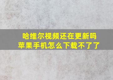 哈维尔视频还在更新吗苹果手机怎么下载不了了