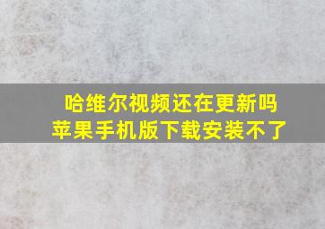 哈维尔视频还在更新吗苹果手机版下载安装不了