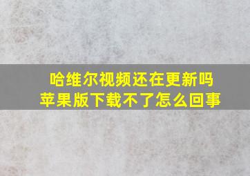 哈维尔视频还在更新吗苹果版下载不了怎么回事