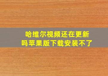 哈维尔视频还在更新吗苹果版下载安装不了