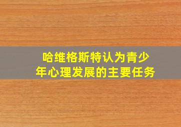 哈维格斯特认为青少年心理发展的主要任务