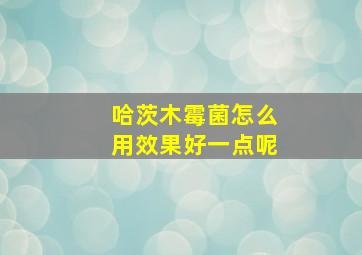 哈茨木霉菌怎么用效果好一点呢