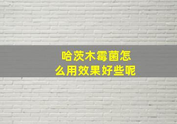 哈茨木霉菌怎么用效果好些呢