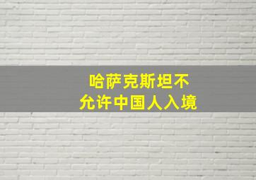 哈萨克斯坦不允许中国人入境