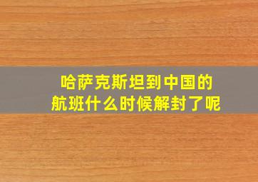 哈萨克斯坦到中国的航班什么时候解封了呢