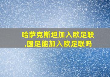 哈萨克斯坦加入欧足联,国足能加入欧足联吗