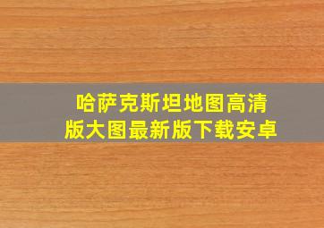 哈萨克斯坦地图高清版大图最新版下载安卓