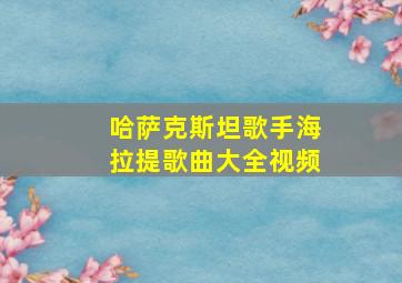 哈萨克斯坦歌手海拉提歌曲大全视频