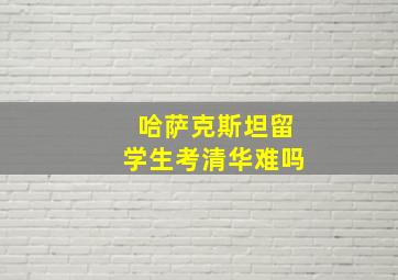 哈萨克斯坦留学生考清华难吗