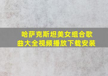 哈萨克斯坦美女组合歌曲大全视频播放下载安装