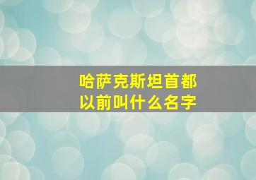 哈萨克斯坦首都以前叫什么名字