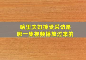 哈里夫妇接受采访是哪一集视频播放过来的