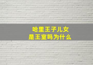 哈里王子儿女是王室吗为什么