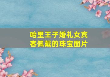 哈里王子婚礼女宾客佩戴的珠宝图片