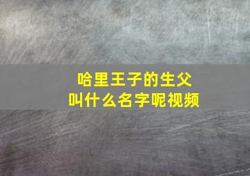 哈里王子的生父叫什么名字呢视频