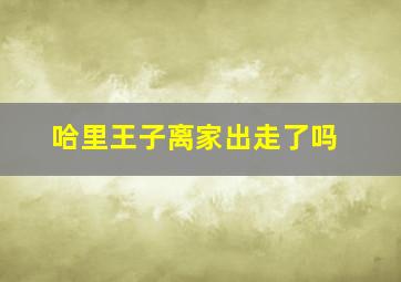 哈里王子离家出走了吗