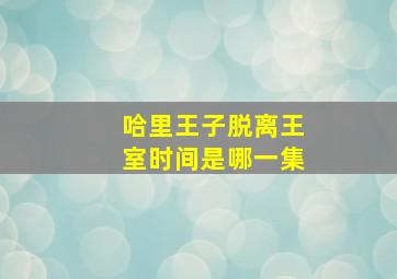 哈里王子脱离王室时间是哪一集