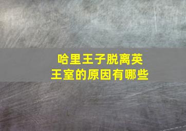 哈里王子脱离英王室的原因有哪些