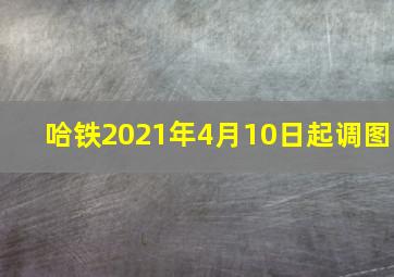 哈铁2021年4月10日起调图