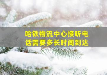 哈铁物流中心接听电话需要多长时间到达