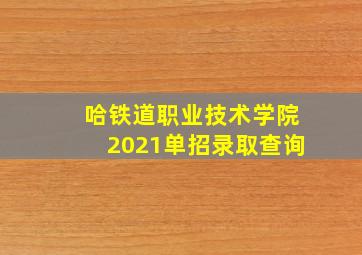 哈铁道职业技术学院2021单招录取查询