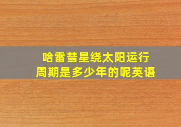 哈雷彗星绕太阳运行周期是多少年的呢英语