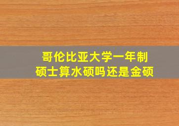 哥伦比亚大学一年制硕士算水硕吗还是金硕