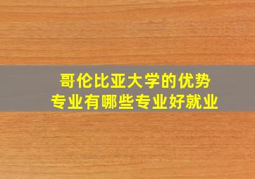 哥伦比亚大学的优势专业有哪些专业好就业