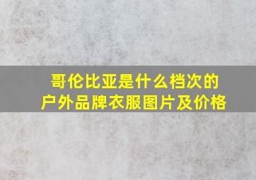 哥伦比亚是什么档次的户外品牌衣服图片及价格