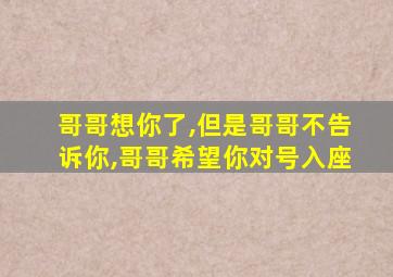 哥哥想你了,但是哥哥不告诉你,哥哥希望你对号入座