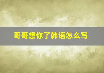 哥哥想你了韩语怎么写