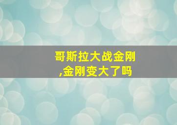 哥斯拉大战金刚,金刚变大了吗