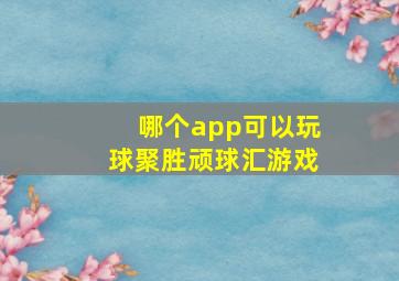 哪个app可以玩球聚胜顽球汇游戏