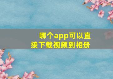 哪个app可以直接下载视频到相册