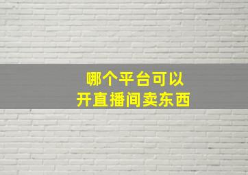 哪个平台可以开直播间卖东西