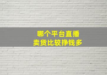 哪个平台直播卖货比较挣钱多