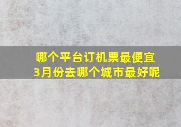 哪个平台订机票最便宜3月份去哪个城市最好呢