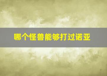 哪个怪兽能够打过诺亚